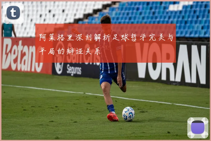 阿莱格里深刻解析足球哲学完美与平局的辩证关系