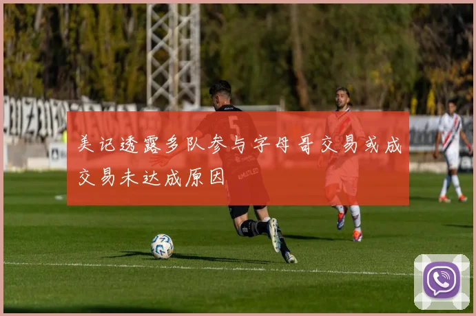 美记透露多队参与字母哥交易或成交易未达成原因
