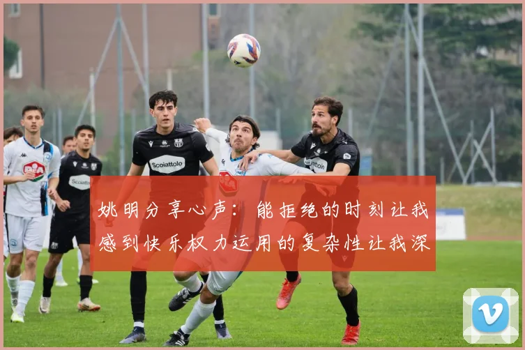 姚明分享心声：能拒绝的时刻让我感到快乐权力运用的复杂性让我深感不足