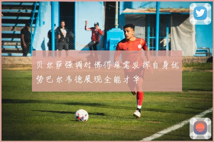 贝尔萨强调对佛得角需发挥自身优势巴尔韦德展现全能才华