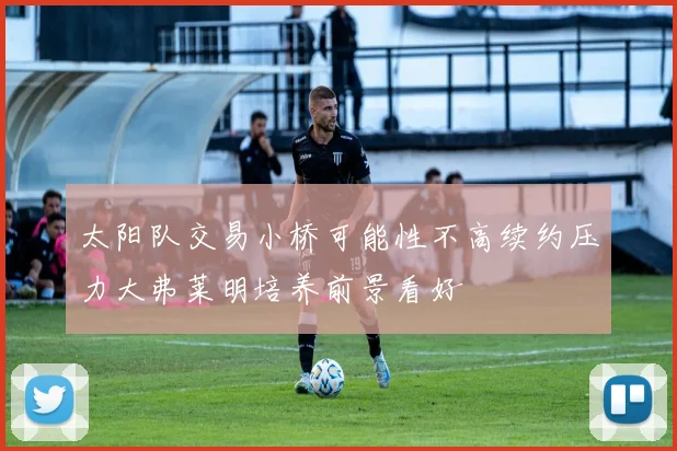 太阳队交易小桥可能性不高续约压力大弗莱明培养前景看好