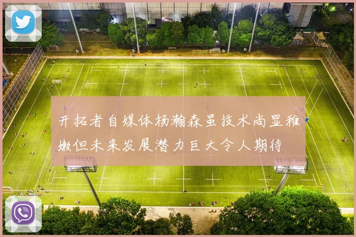 开拓者自媒体杨瀚森虽技术尚显稚嫩但未来发展潜力巨大令人期待