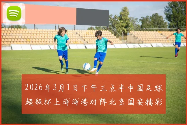 2026年3月1日下午三点半中国足球超级杯上海海港对阵北京国安精彩对决即将上演