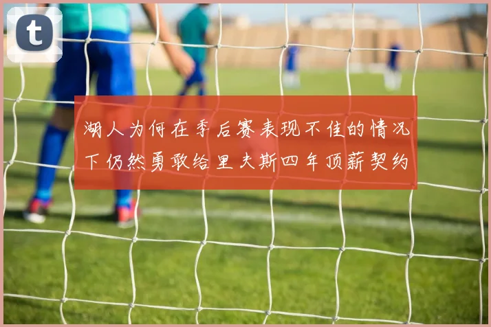 湖人为何在季后赛表现不佳的情况下仍然勇敢给里夫斯四年顶薪契约