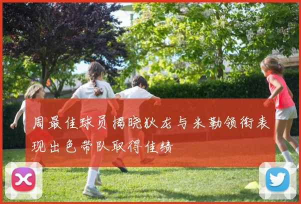 周最佳球员揭晓狄龙与米勒领衔表现出色带队取得佳绩
