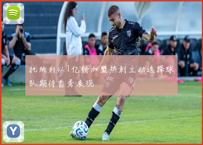 托纳利以1亿镑加盟热刺主动选择球队期待首秀表现