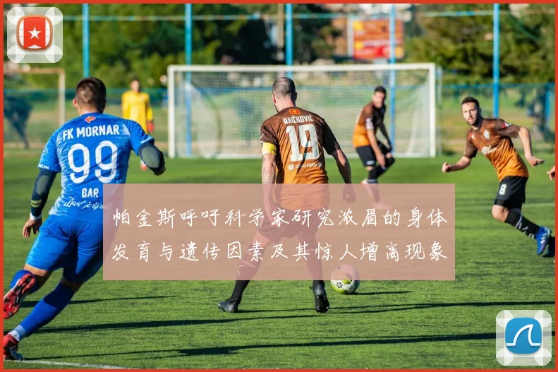 帕金斯呼吁科学家研究浓眉的身体发育与遗传因素及其惊人增高现象