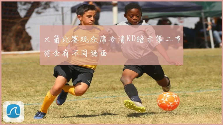 火箭比赛观众席冷清KD暗示第二节将会有不同场面
