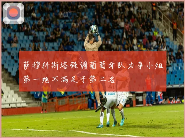 萨穆科斯塔强调葡萄牙队力争小组第一绝不满足于第二名