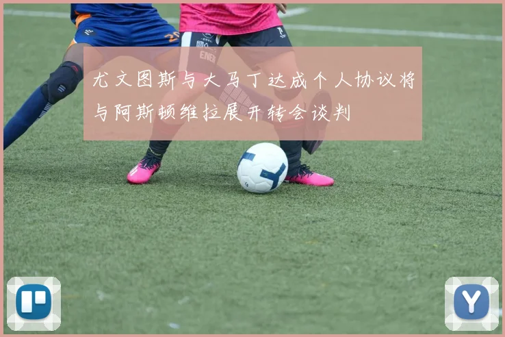 尤文图斯与大马丁达成个人协议将与阿斯顿维拉展开转会谈判