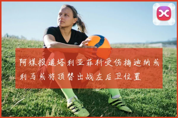 阿媒报道塔利亚菲科受伤梅迪纳或利马或将顶替出战左后卫位置