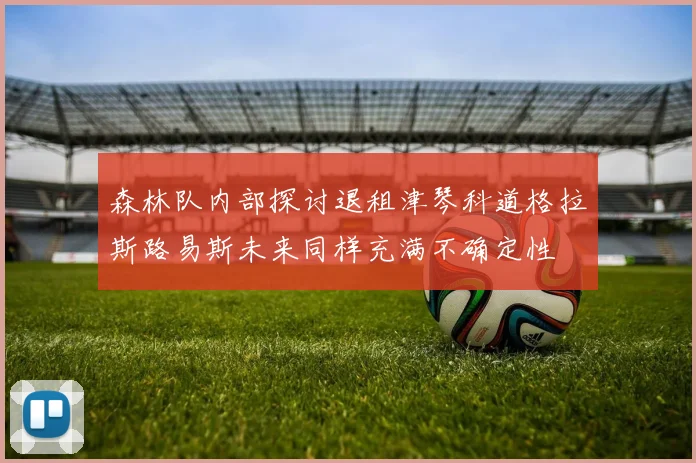 森林队内部探讨退租津琴科道格拉斯路易斯未来同样充满不确定性
