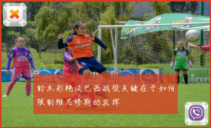 铃木彩艳谈巴西战役关键在于如何限制维尼修斯的发挥