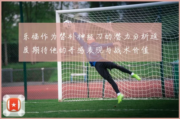 乐福作为替补神经刀的潜力分析适度期待他的手感表现与战术价值