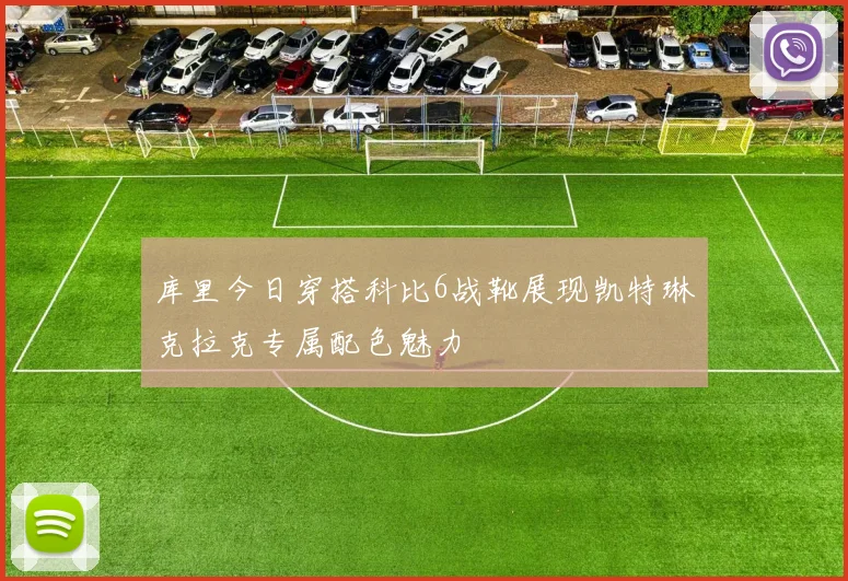 库里今日穿搭科比6战靴展现凯特琳克拉克专属配色魅力