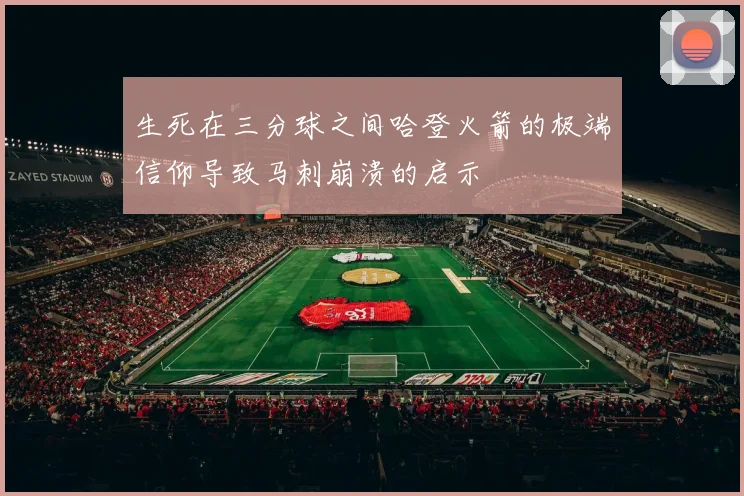 生死在三分球之间哈登火箭的极端信仰导致马刺崩溃的启示