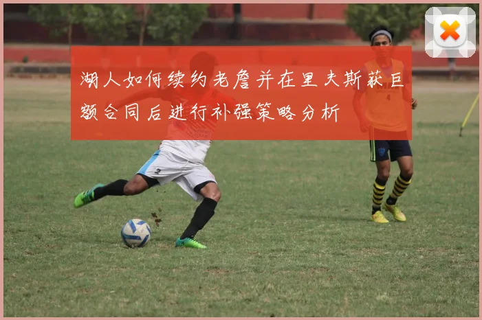 湖人如何续约老詹并在里夫斯获巨额合同后进行补强策略分析