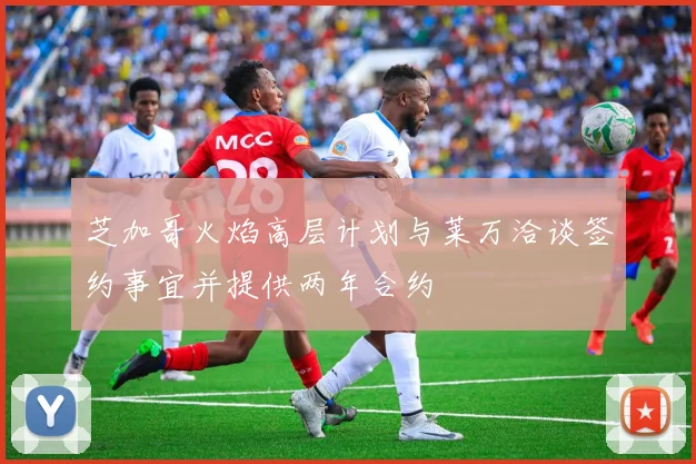 芝加哥火焰高层计划与莱万洽谈签约事宜并提供两年合约