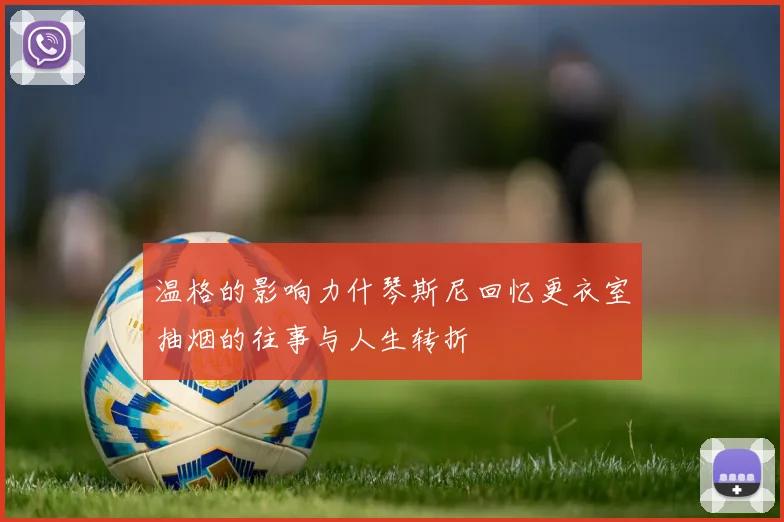 温格的影响力什琴斯尼回忆更衣室抽烟的往事与人生转折