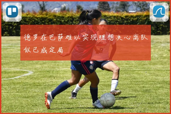 德罗在巴萨难以实现理想决心离队似已成定局
