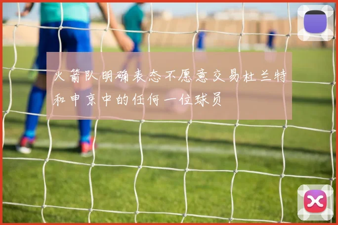 火箭队明确表态不愿意交易杜兰特和申京中的任何一位球员