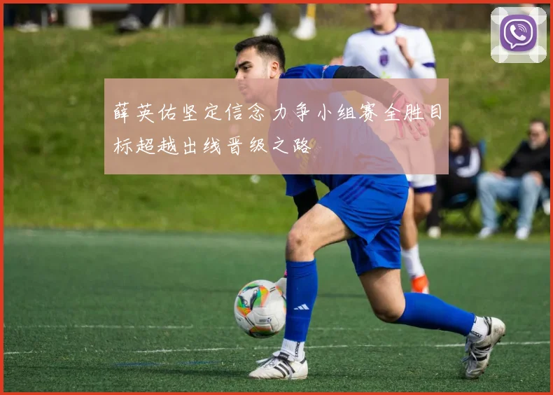 薛英佑坚定信念力争小组赛全胜目标超越出线晋级之路