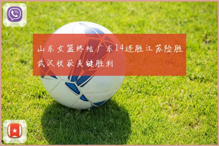 山东女篮终结广东14连胜江苏险胜武汉收获关键胜利