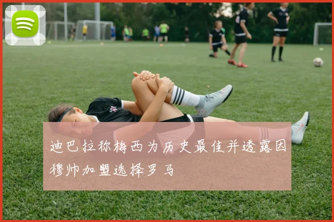 迪巴拉称梅西为历史最佳并透露因穆帅加盟选择罗马
