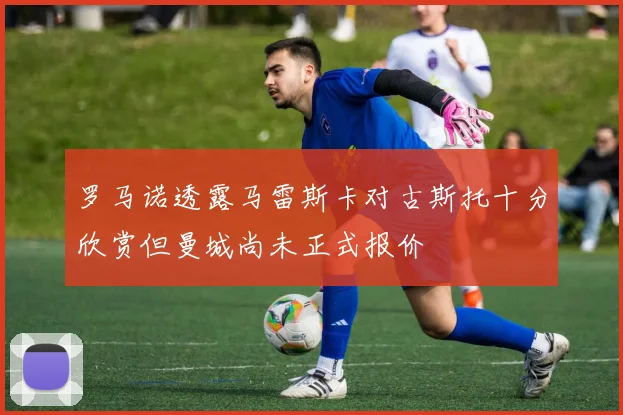 罗马诺透露马雷斯卡对古斯托十分欣赏但曼城尚未正式报价
