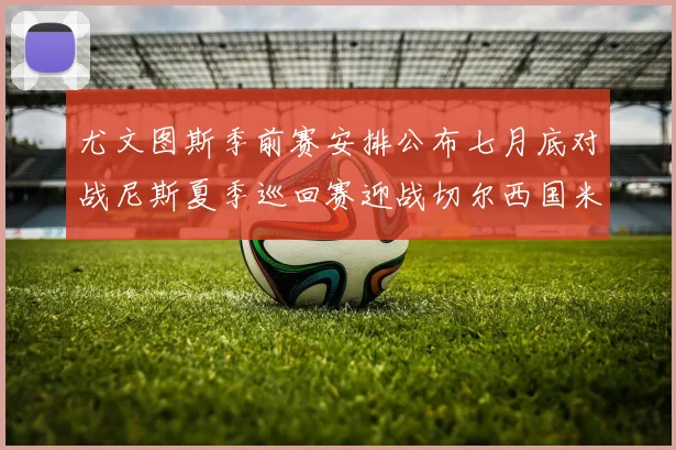 尤文图斯季前赛安排公布七月底对战尼斯夏季巡回赛迎战切尔西国米巴勒莫